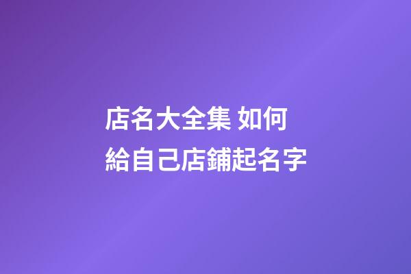 店名大全集 如何給自己店鋪起名字-第1張-店鋪起名-玄機派